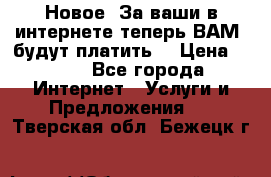 Новое! За ваши в интернете теперь ВАМ! будут платить! › Цена ­ 777 - Все города Интернет » Услуги и Предложения   . Тверская обл.,Бежецк г.